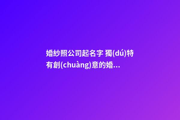 婚紗照公司起名字 獨(dú)特有創(chuàng)意的婚紗攝影名字,起名之家-第1張-公司起名-玄機(jī)派